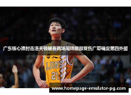 广东核心遭肘击洛夫顿禁赛两场周琦眼部受伤广厦确定第四外援