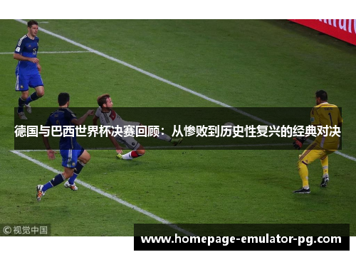 德国与巴西世界杯决赛回顾：从惨败到历史性复兴的经典对决