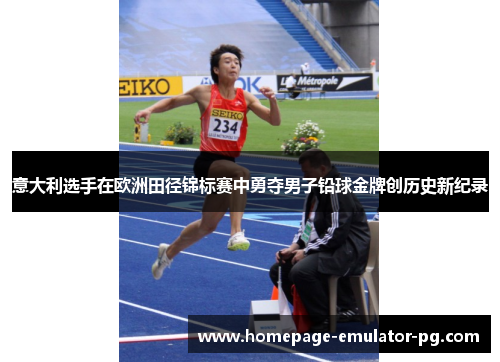 意大利选手在欧洲田径锦标赛中勇夺男子铅球金牌创历史新纪录