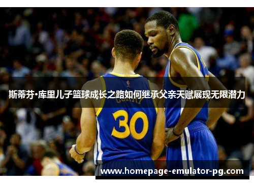 斯蒂芬·库里儿子篮球成长之路如何继承父亲天赋展现无限潜力