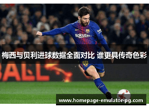 梅西与贝利进球数据全面对比 谁更具传奇色彩