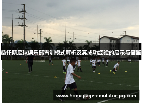 桑托斯足球俱乐部青训模式解析及其成功经验的启示与借鉴 桑托斯足球俱乐部青训模式解析及其成功经验的启示与借鉴