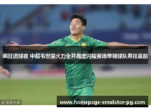 疯狂进球夜 中超韦世豪火力全开再度闪耀赛场带领球队勇往直前