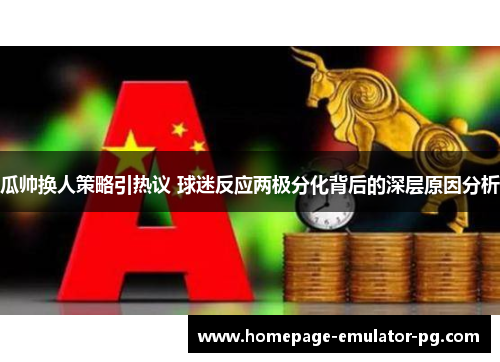 瓜帅换人策略引热议 球迷反应两极分化背后的深层原因分析