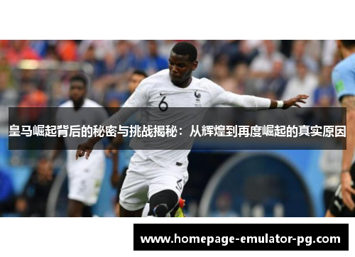 皇马崛起背后的秘密与挑战揭秘：从辉煌到再度崛起的真实原因
