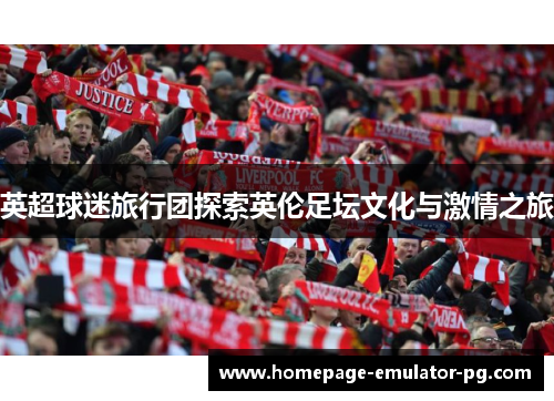 英超球迷旅行团探索英伦足坛文化与激情之旅