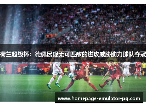 荷兰超级杯：德佩展现无可匹敌的进攻威胁助力球队夺冠