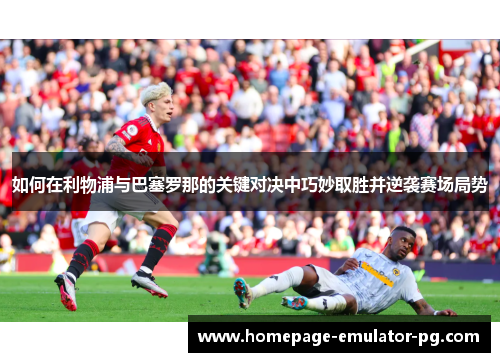 如何在利物浦与巴塞罗那的关键对决中巧妙取胜并逆袭赛场局势
