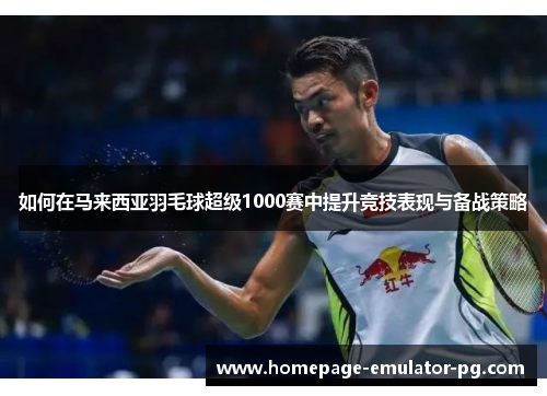 如何在马来西亚羽毛球超级1000赛中提升竞技表现与备战策略