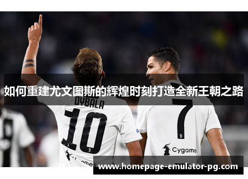 如何重建尤文图斯的辉煌时刻打造全新王朝之路