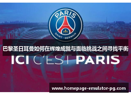 巴黎圣日耳曼如何在辉煌成就与面临挑战之间寻找平衡