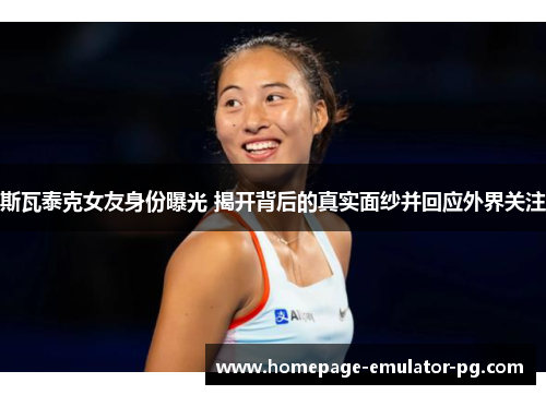 斯瓦泰克女友身份曝光 揭开背后的真实面纱并回应外界关注