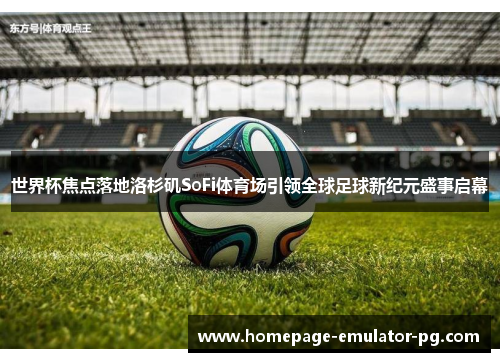 世界杯焦点落地洛杉矶SoFi体育场引领全球足球新纪元盛事启幕