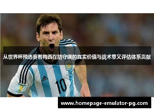从世界杯预选赛看梅西在防守端的真实价值与战术意义评估体系贡献