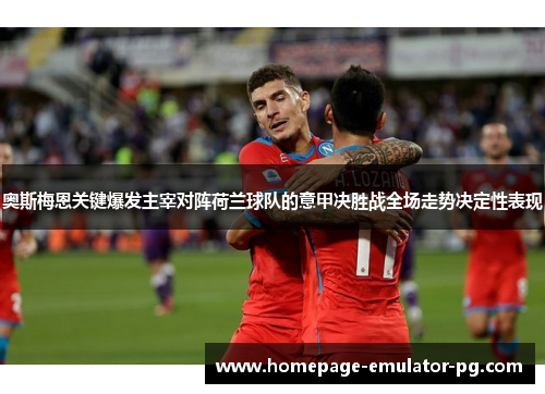 奥斯梅恩关键爆发主宰对阵荷兰球队的意甲决胜战全场走势决定性表现 奥斯梅恩关键爆发主宰对阵荷兰球队的意甲决胜战全场走势决定性表现