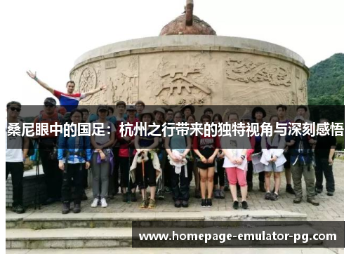 桑尼眼中的国足：杭州之行带来的独特视角与深刻感悟