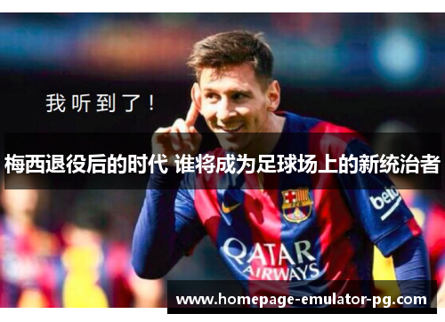 梅西退役后的时代 谁将成为足球场上的新统治者