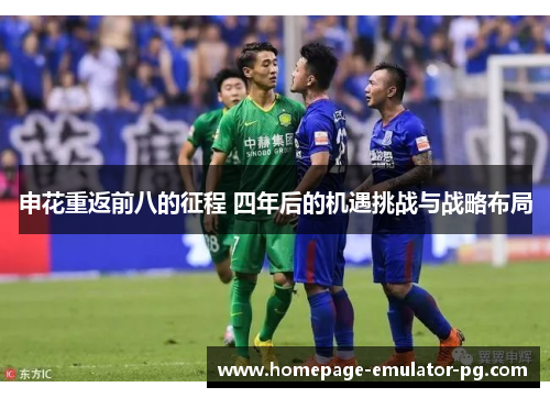 申花重返前八的征程 四年后的机遇挑战与战略布局