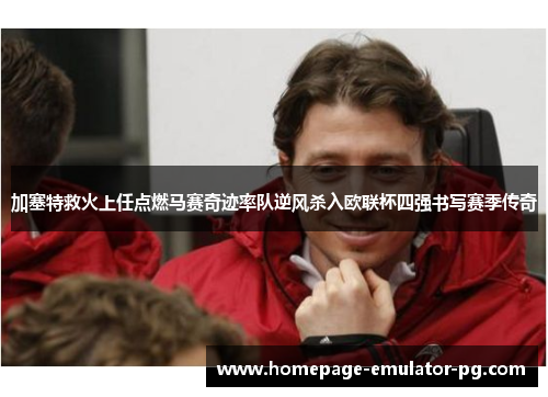 加塞特救火上任点燃马赛奇迹率队逆风杀入欧联杯四强书写赛季传奇