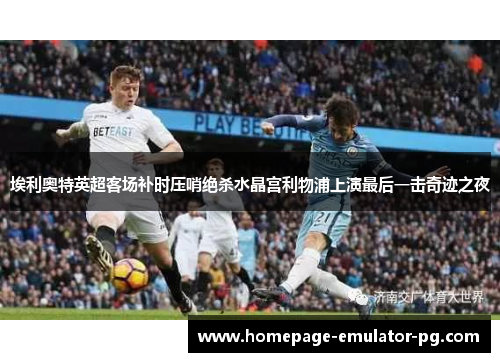 埃利奥特英超客场补时压哨绝杀水晶宫利物浦上演最后一击奇迹之夜