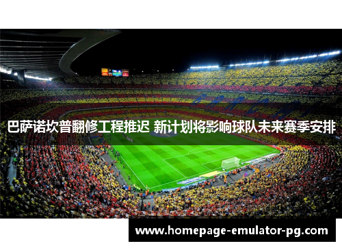 巴萨诺坎普翻修工程推迟 新计划将影响球队未来赛季安排