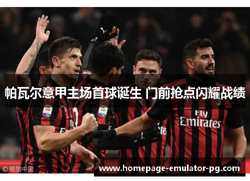 帕瓦尔意甲主场首球诞生 门前抢点闪耀战绩 帕瓦尔意甲主场首球诞生 门前抢点闪耀战绩
