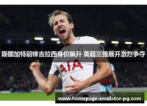 斯图加特前锋吉拉西身价飙升 英超三强展开激烈争夺