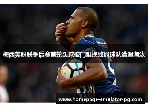 梅西美职联季后赛首轮头球破门难挽败局球队遭遇淘汰 梅西美职联季后赛首轮头球破门难挽败局球队遭遇淘汰