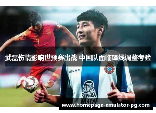 武磊伤情影响世预赛出战 中国队面临锋线调整考验