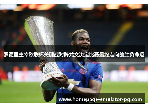 罗德里主宰欧联杯关键战对阵尤文决定比赛最终走向的胜负命运 罗德里主宰欧联杯关键战对阵尤文决定比赛最终走向的胜负命运