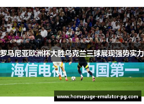 罗马尼亚欧洲杯大胜乌克兰三球展现强势实力 罗马尼亚欧洲杯大胜乌克兰三球展现强势实力