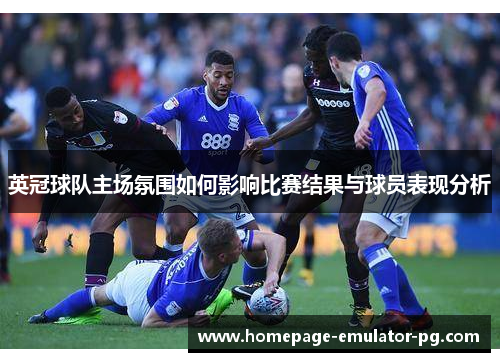 英冠球队主场氛围如何影响比赛结果与球员表现分析