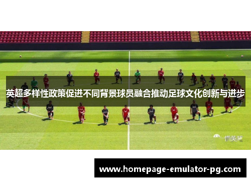 英超多样性政策促进不同背景球员融合推动足球文化创新与进步