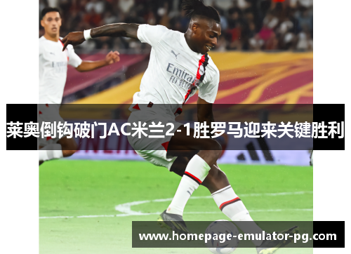莱奥倒钩破门AC米兰2-1胜罗马迎来关键胜利
