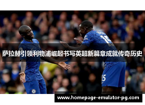 萨拉赫引领利物浦崛起书写英超新篇章成就传奇历史