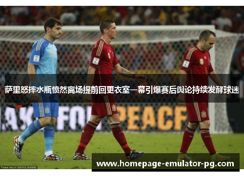 萨里怒摔水瓶愤然离场提前回更衣室一幕引爆赛后舆论持续发酵球迷