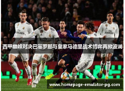 西甲巅峰对决巴塞罗那与皇家马德里战术博弈再掀波澜