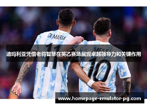 迪玛利亚凭借老将智慧在英乙赛场展现卓越领导力和关键作用