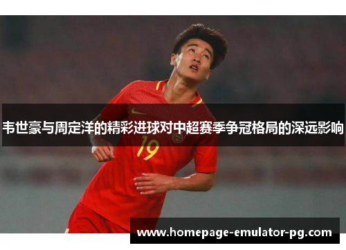 韦世豪与周定洋的精彩进球对中超赛季争冠格局的深远影响