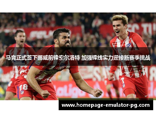 马竞正式签下挪威前锋索尔洛特 加强锋线实力迎接新赛季挑战