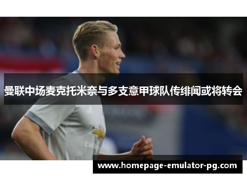 曼联中场麦克托米奈与多支意甲球队传绯闻或将转会