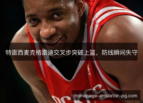 特雷西麦克格雷迪交叉步突破上篮,防线瞬间失守 特雷西麦克格雷迪交叉步突破上篮,防线瞬间失守