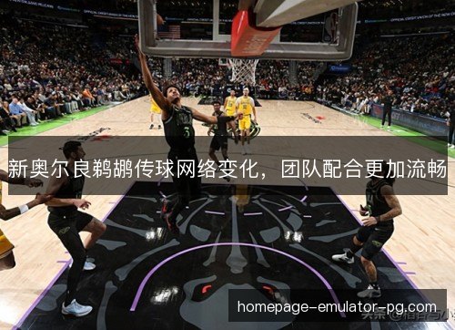 新奥尔良鹈鹕传球网络变化,团队配合更加流畅 新奥尔良鹈鹕传球网络变化,团队配合更加流畅