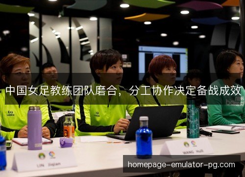 中国女足教练团队磨合，分工协作决定备战成效
